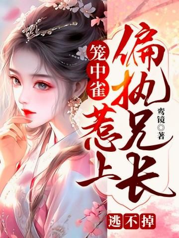 笼中雀惹上偏执兄长逃不掉结局是什么